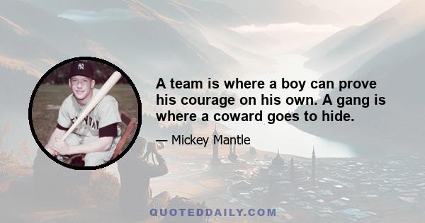 A team is where a boy can prove his courage on his own. A gang is where a coward goes to hide.