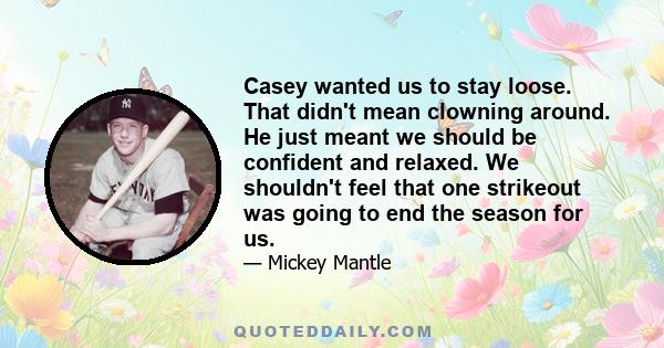 Casey wanted us to stay loose. That didn't mean clowning around. He just meant we should be confident and relaxed. We shouldn't feel that one strikeout was going to end the season for us.