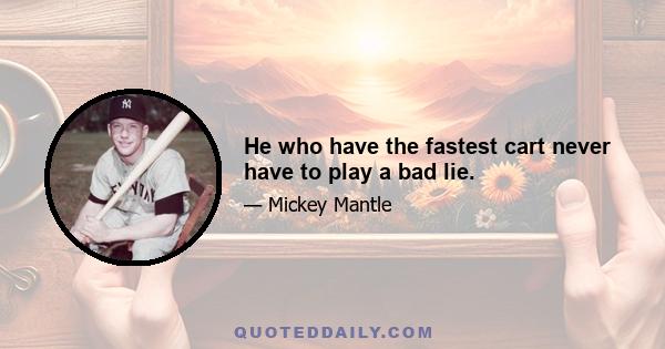 He who have the fastest cart never have to play a bad lie.