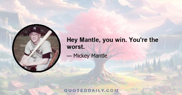 Hey Mantle, you win. You're the worst.