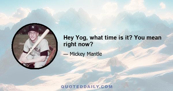 Hey Yog, what time is it? You mean right now?