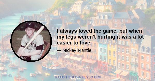 I always loved the game, but when my legs weren't hurting it was a lot easier to love.