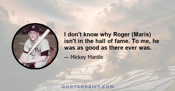 I don't know why Roger (Maris) isn't in the hall of fame. To me, he was as good as there ever was.