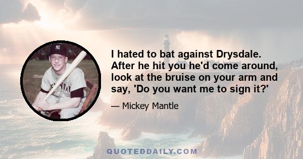 I hated to bat against Drysdale. After he hit you he'd come around, look at the bruise on your arm and say, 'Do you want me to sign it?'