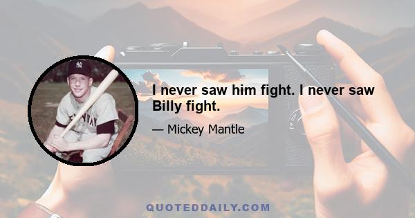 I never saw him fight. I never saw Billy fight.