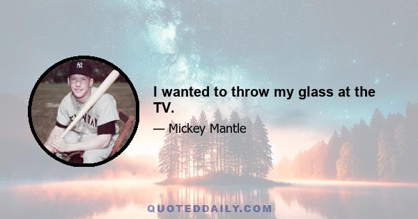 I wanted to throw my glass at the TV.