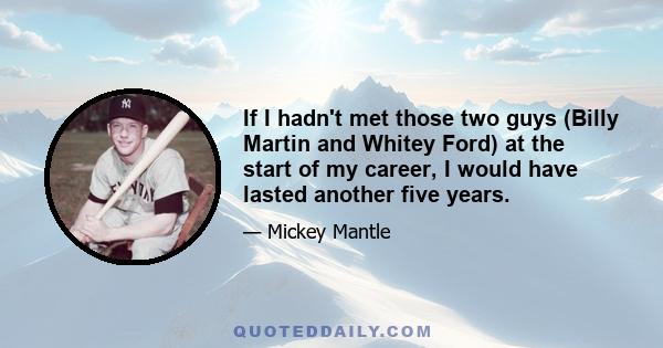 If I hadn't met those two guys (Billy Martin and Whitey Ford) at the start of my career, I would have lasted another five years.