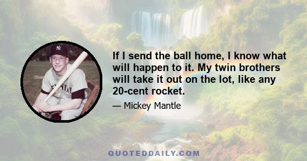 If I send the ball home, I know what will happen to it. My twin brothers will take it out on the lot, like any 20-cent rocket.