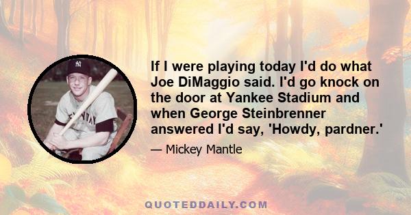 If I were playing today I'd do what Joe DiMaggio said. I'd go knock on the door at Yankee Stadium and when George Steinbrenner answered I'd say, 'Howdy, pardner.'