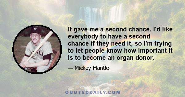 It gave me a second chance. I'd like everybody to have a second chance if they need it, so I'm trying to let people know how important it is to become an organ donor.