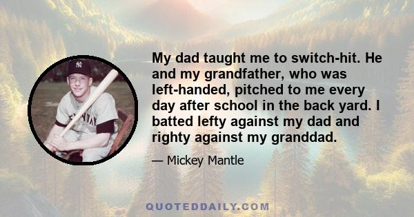 My dad taught me to switch-hit. He and my grandfather, who was left-handed, pitched to me every day after school in the back yard. I batted lefty against my dad and righty against my granddad.