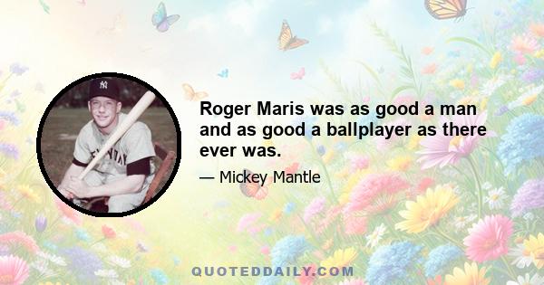 Roger Maris was as good a man and as good a ballplayer as there ever was.