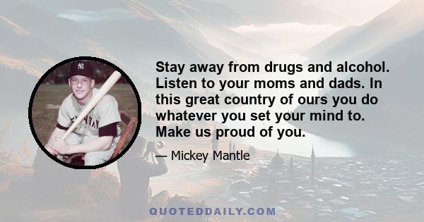 Stay away from drugs and alcohol. Listen to your moms and dads. In this great country of ours you do whatever you set your mind to. Make us proud of you.