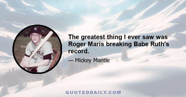 The greatest thing I ever saw was Roger Maris breaking Babe Ruth's record.