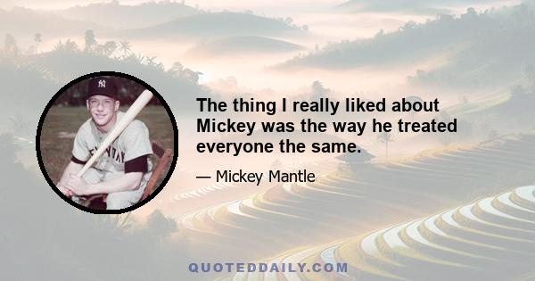 The thing I really liked about Mickey was the way he treated everyone the same.