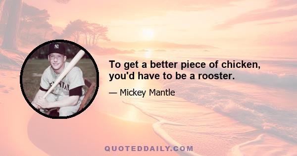 To get a better piece of chicken, you'd have to be a rooster.