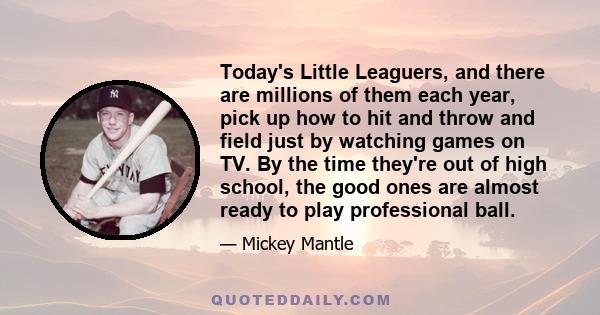 Today's Little Leaguers, and there are millions of them each year, pick up how to hit and throw and field just by watching games on TV. By the time they're out of high school, the good ones are almost ready to play