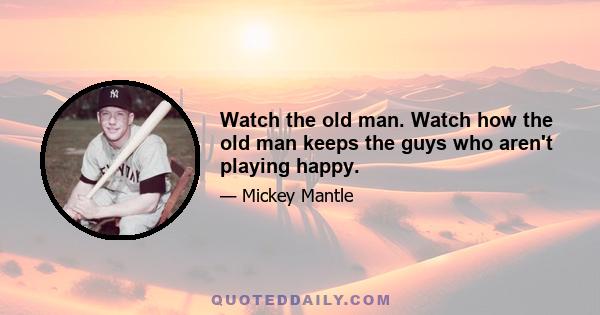 Watch the old man. Watch how the old man keeps the guys who aren't playing happy.