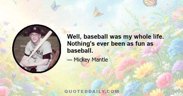 Well, baseball was my whole life. Nothing's ever been as fun as baseball.