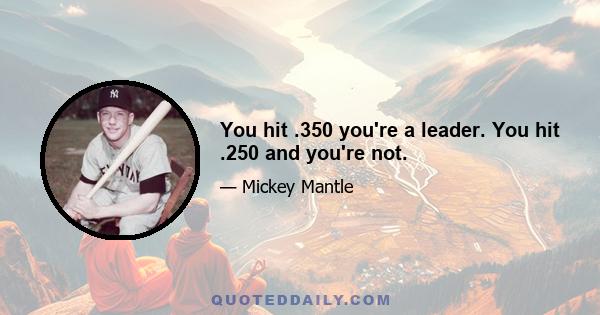 You hit .350 you're a leader. You hit .250 and you're not.