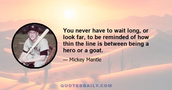 You never have to wait long, or look far, to be reminded of how thin the line is between being a hero or a goat.