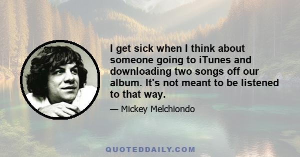I get sick when I think about someone going to iTunes and downloading two songs off our album. It's not meant to be listened to that way.