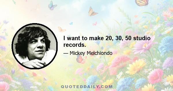 I want to make 20, 30, 50 studio records.