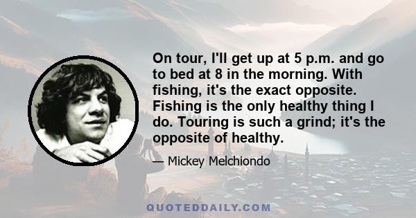 On tour, I'll get up at 5 p.m. and go to bed at 8 in the morning. With fishing, it's the exact opposite. Fishing is the only healthy thing I do. Touring is such a grind; it's the opposite of healthy.