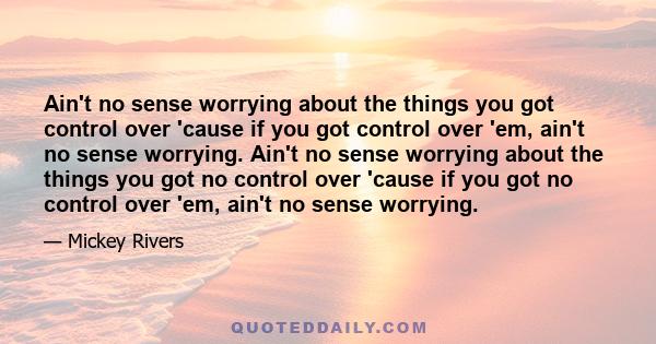 Ain't no sense worrying about the things you got control over 'cause if you got control over 'em, ain't no sense worrying. Ain't no sense worrying about the things you got no control over 'cause if you got no control