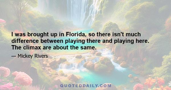 I was brought up in Florida, so there isn't much difference between playing there and playing here. The climax are about the same.