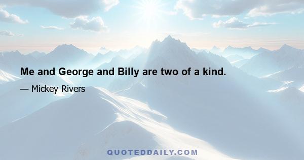 Me and George and Billy are two of a kind.