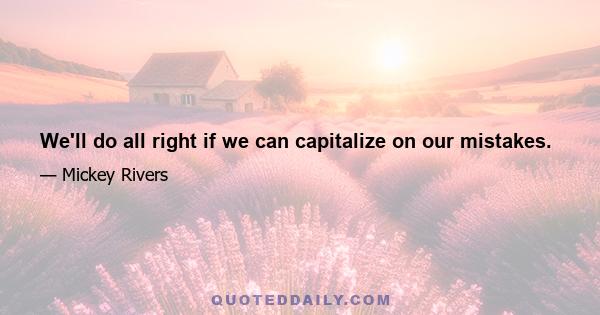 We'll do all right if we can capitalize on our mistakes.