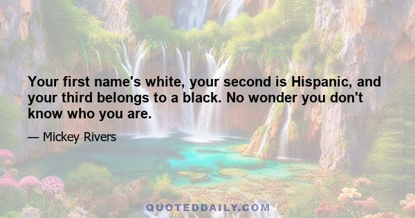 Your first name's white, your second is Hispanic, and your third belongs to a black. No wonder you don't know who you are.