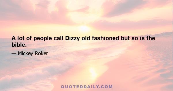 A lot of people call Dizzy old fashioned but so is the bible.