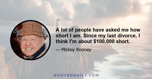 A lot of people have asked me how short I am. Since my last divorce, I think I'm about $100,000 short.