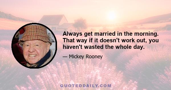 Always get married in the morning. That way if it doesn't work out, you haven't wasted the whole day.