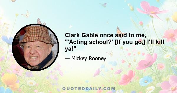 Clark Gable once said to me, 'Acting school?' [If you go,] I'll kill ya!