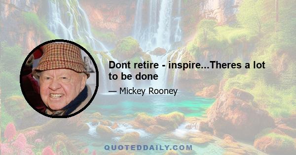 Dont retire - inspire...Theres a lot to be done