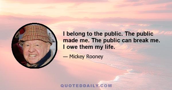 I belong to the public. The public made me. The public can break me. I owe them my life.