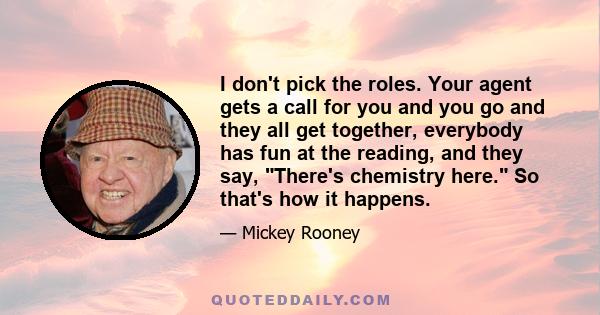 I don't pick the roles. Your agent gets a call for you and you go and they all get together, everybody has fun at the reading, and they say, There's chemistry here. So that's how it happens.