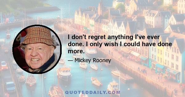 I don't regret anything I've ever done. I only wish I could have done more.