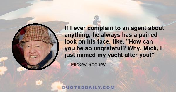 If I ever complain to an agent about anything, he always has a pained look on his face, like, How can you be so ungrateful? Why, Mick, I just named my yacht after you!