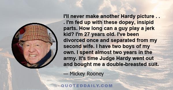 I'll never make another Hardy picture . . . I'm fed up with these dopey, insipid parts. How long can a guy play a jerk kid? I'm 27 years old. I've been divorced once and separated from my second wife. I have two boys of 