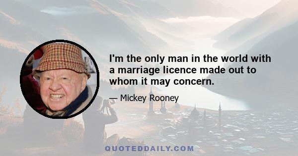 I'm the only man in the world with a marriage licence made out to whom it may concern.