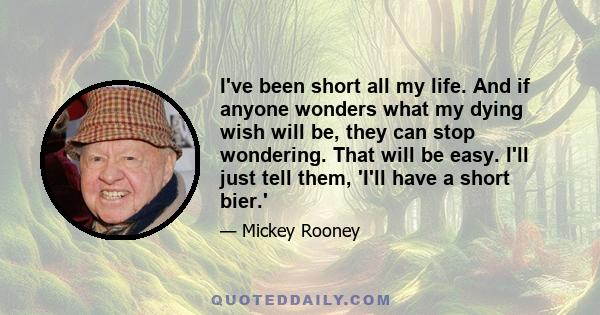 I've been short all my life. And if anyone wonders what my dying wish will be, they can stop wondering. That will be easy. I'll just tell them, 'I'll have a short bier.'