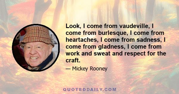 Look, I come from vaudeville, I come from burlesque, I come from heartaches, I come from sadness, I come from gladness, I come from work and sweat and respect for the craft.