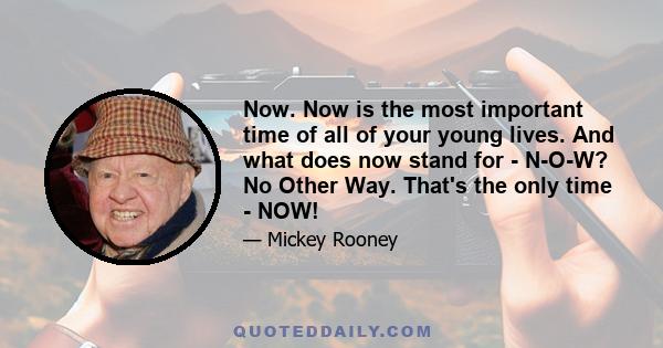 Now. Now is the most important time of all of your young lives. And what does now stand for - N-O-W? No Other Way. That's the only time - NOW!