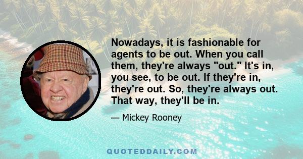 Nowadays, it is fashionable for agents to be out. When you call them, they're always out. It's in, you see, to be out. If they're in, they're out. So, they're always out. That way, they'll be in.