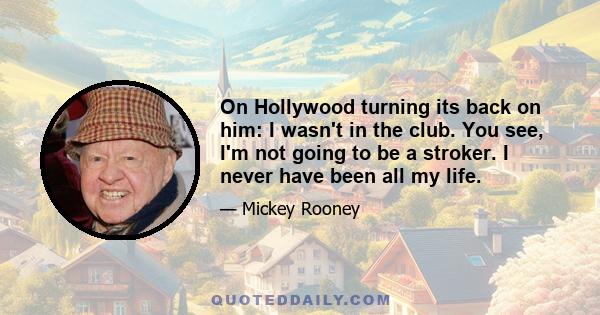 On Hollywood turning its back on him: I wasn't in the club. You see, I'm not going to be a stroker. I never have been all my life.