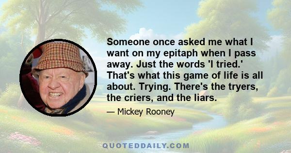 Someone once asked me what I want on my epitaph when I pass away. Just the words 'I tried.' That's what this game of life is all about. Trying. There's the tryers, the criers, and the liars.